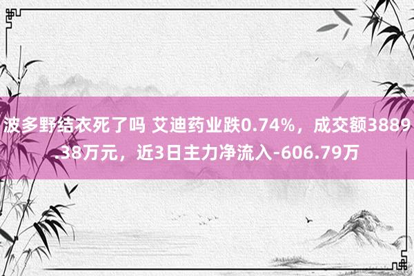 波多野结衣死了吗 艾迪药业跌0.74%，成交额3889.38万元，近3日主力净流入-606.79万