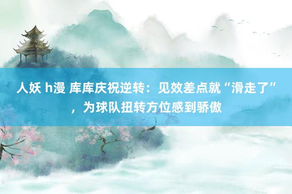 人妖 h漫 库库庆祝逆转：见效差点就“滑走了”，为球队扭转方位感到骄傲