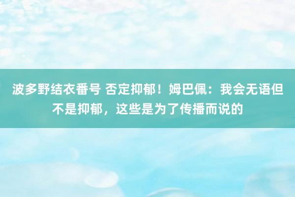 波多野结衣番号 否定抑郁！姆巴佩：我会无语但不是抑郁，这些是为了传播而说的