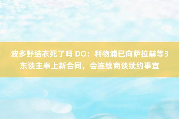 波多野结衣死了吗 DO：利物浦已向萨拉赫等3东谈主奉上新合同，会连续商谈续约事宜