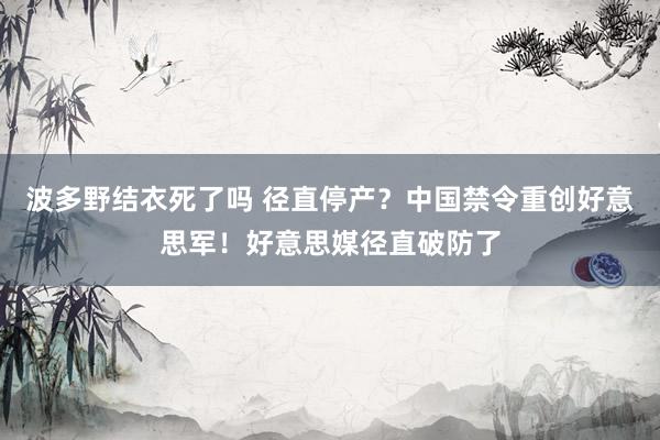 波多野结衣死了吗 径直停产？中国禁令重创好意思军！好意思媒径直破防了