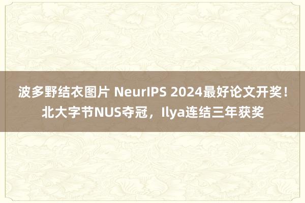 波多野结衣图片 NeurIPS 2024最好论文开奖！北大字节NUS夺冠，Ilya连结三年获奖