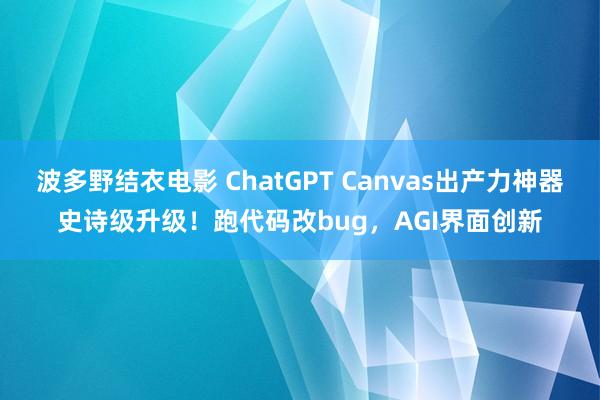 波多野结衣电影 ChatGPT Canvas出产力神器史诗级升级！跑代码改bug，AGI界面创新