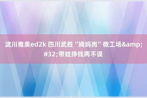 泷川雅美ed2k 四川武胜“姆妈岗”微工场&#32;带娃挣钱两不误