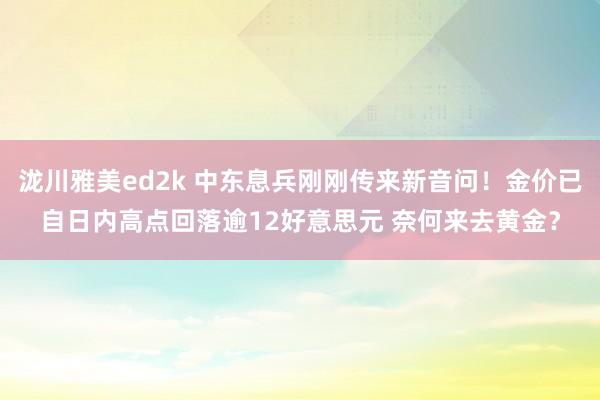 泷川雅美ed2k 中东息兵刚刚传来新音问！金价已自日内高点回落逾12好意思元 奈何来去黄金？