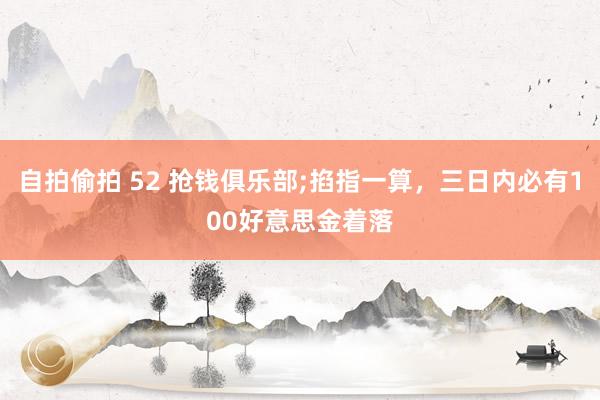 自拍偷拍 52 抢钱俱乐部;掐指一算，三日内必有100好意思金着落