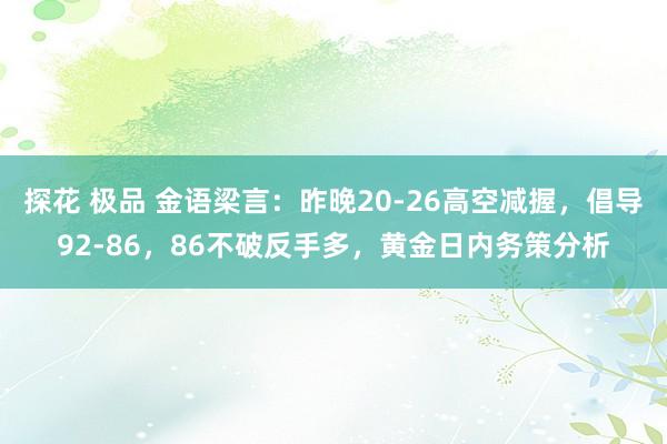 探花 极品 金语梁言：昨晚20-26高空减握，倡导92-86，86不破反手多，黄金日内务策分析