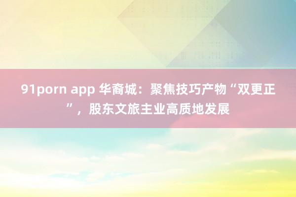 91porn app 华裔城：聚焦技巧产物“双更正”，股东文旅主业高质地发展