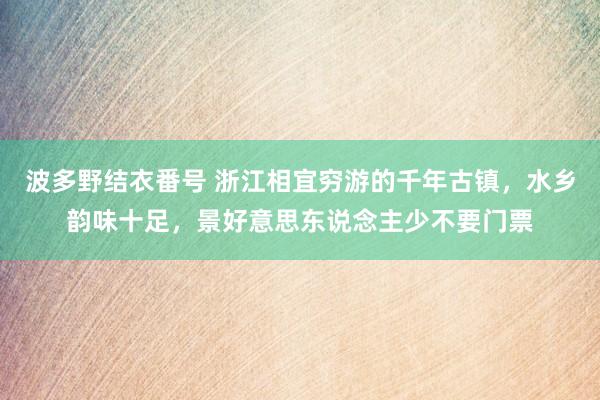 波多野结衣番号 浙江相宜穷游的千年古镇，水乡韵味十足，景好意思东说念主少不要门票