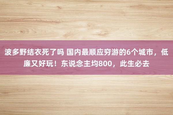 波多野结衣死了吗 国内最顺应穷游的6个城市，低廉又好玩！东说念主均800，此生必去