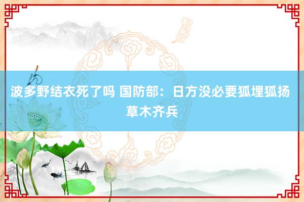 波多野结衣死了吗 国防部：日方没必要狐埋狐扬 草木齐兵