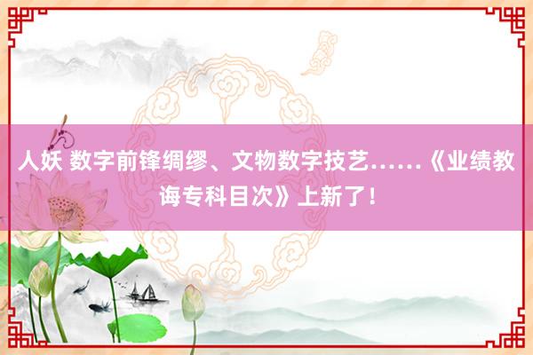 人妖 数字前锋绸缪、文物数字技艺……《业绩教诲专科目次》上新了！