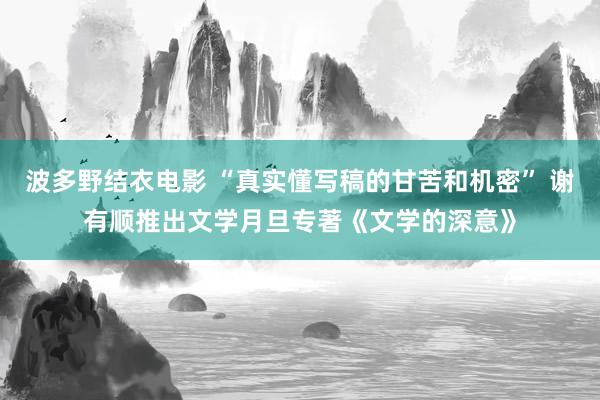 波多野结衣电影 “真实懂写稿的甘苦和机密” 谢有顺推出文学月旦专著《文学的深意》