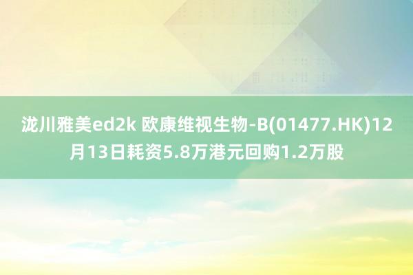 泷川雅美ed2k 欧康维视生物-B(01477.HK)12月13日耗资5.8万港元回购1.2万股