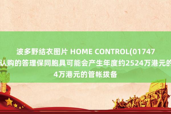 波多野结衣图片 HOME CONTROL(01747.HK)预期认购的答理保同胞具可能会产生年度约2524万港元的管帐拨备