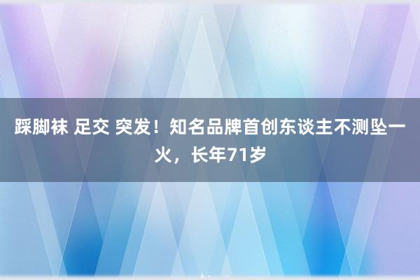 踩脚袜 足交 突发！知名品牌首创东谈主不测坠一火，长年71岁