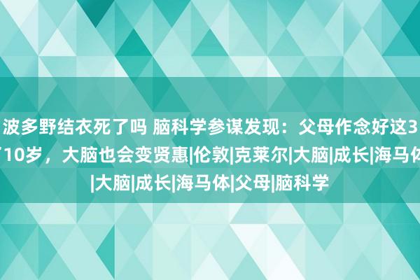 波多野结衣死了吗 脑科学参谋发现：父母作念好这3点，孩子过了10岁，大脑也会变贤惠|伦敦|克莱尔|大脑|成长|海马体|父母|脑科学