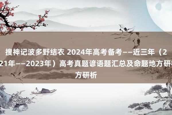 搜神记波多野结衣 2024年高考备考——近三年（2021年——2023年）高考真题谚语题汇总及命题地方研析