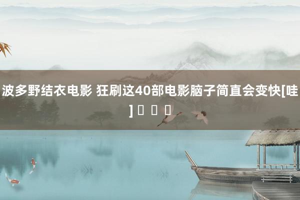 波多野结衣电影 狂刷这40部电影脑子简直会变快[哇] ​​​