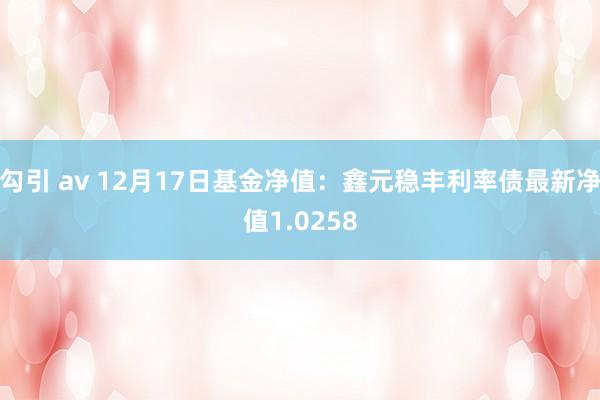 勾引 av 12月17日基金净值：鑫元稳丰利率债最新净值1.0258