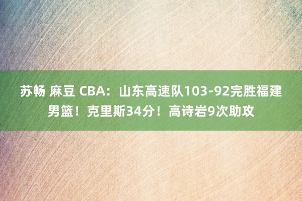 苏畅 麻豆 CBA：山东高速队103-92完胜福建男篮！克里斯34分！高诗岩9次助攻