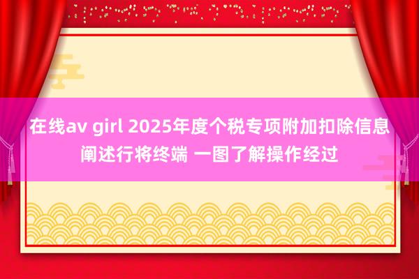 在线av girl 2025年度个税专项附加扣除信息阐述行将终端 一图了解操作经过