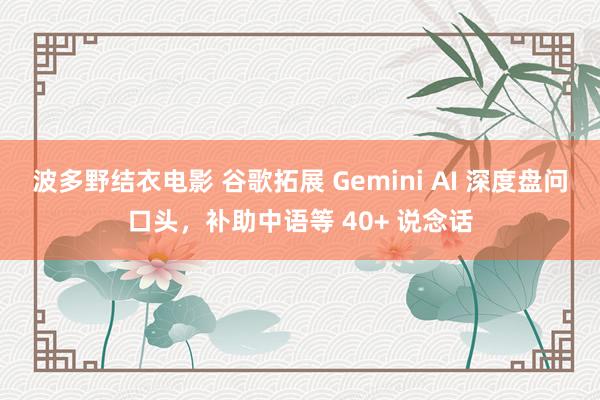 波多野结衣电影 谷歌拓展 Gemini AI 深度盘问口头，补助中语等 40+ 说念话