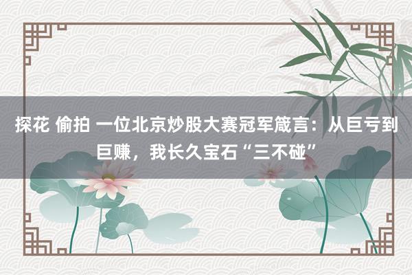 探花 偷拍 一位北京炒股大赛冠军箴言：从巨亏到巨赚，我长久宝石“三不碰”