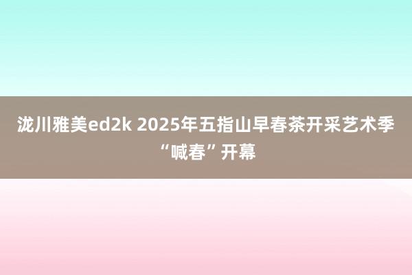 泷川雅美ed2k 2025年五指山早春茶开采艺术季“喊春”开幕