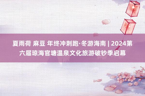 夏雨荷 麻豆 年终冲刺跑·冬游海南 | 2024第六届琼海官塘温泉文化旅游破钞季启幕