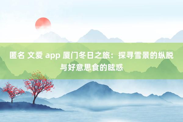 匿名 文爱 app 厦门冬日之旅：探寻雪景的纵脱与好意思食的眩惑