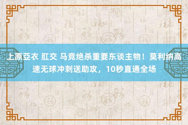 上原亞衣 肛交 马竞绝杀重要东谈主物！莫利纳高速无球冲刺送助攻，10秒直通全场