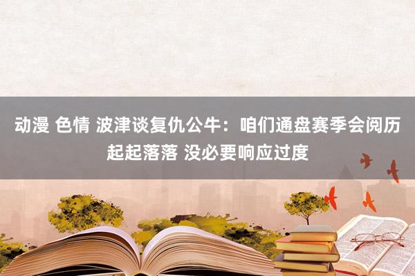 动漫 色情 波津谈复仇公牛：咱们通盘赛季会阅历起起落落 没必要响应过度