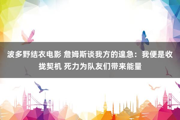 波多野结衣电影 詹姆斯谈我方的遑急：我便是收拢契机 死力为队友们带来能量