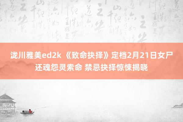 泷川雅美ed2k 《致命抉择》定档2月21日女尸还魂怨灵索命 禁忌抉择惊悚揭晓