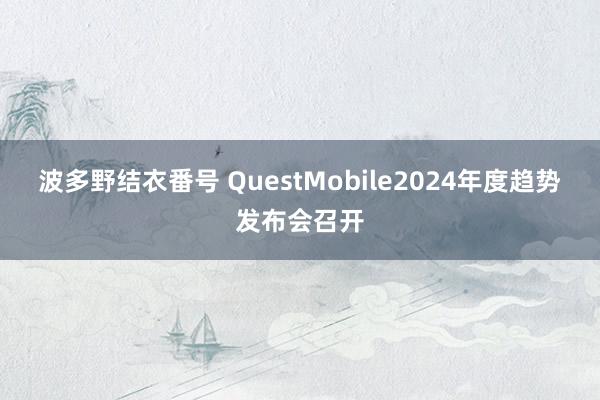 波多野结衣番号 QuestMobile2024年度趋势发布会召开