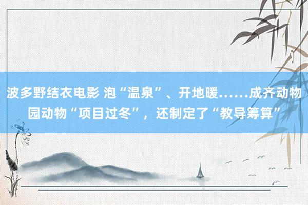 波多野结衣电影 泡“温泉”、开地暖……成齐动物园动物“项目过冬”，还制定了“教导筹算”