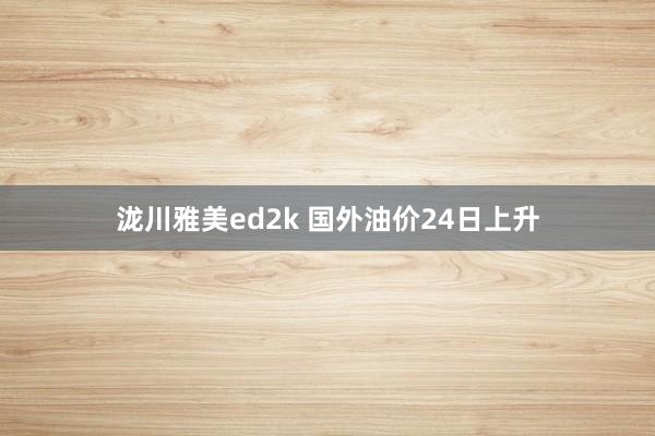 泷川雅美ed2k 国外油价24日上升