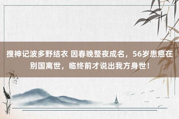 搜神记波多野结衣 因春晚整夜成名，56岁患癌在别国离世，临终前才说出我方身世！