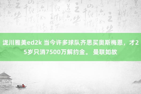 泷川雅美ed2k 当今许多球队齐思买奥斯梅恩，才25岁只消7500万解约金。 曼联如故