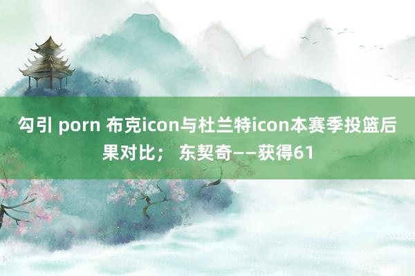 勾引 porn 布克icon与杜兰特icon本赛季投篮后果对比； 东契奇——获得61