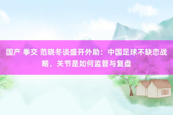 国产 拳交 范晓冬谈盛开外助：中国足球不缺恋战略，关节是如何监管与复盘