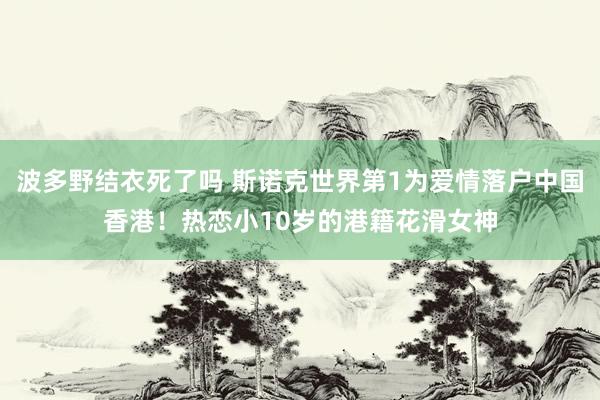 波多野结衣死了吗 斯诺克世界第1为爱情落户中国香港！热恋小10岁的港籍花滑女神