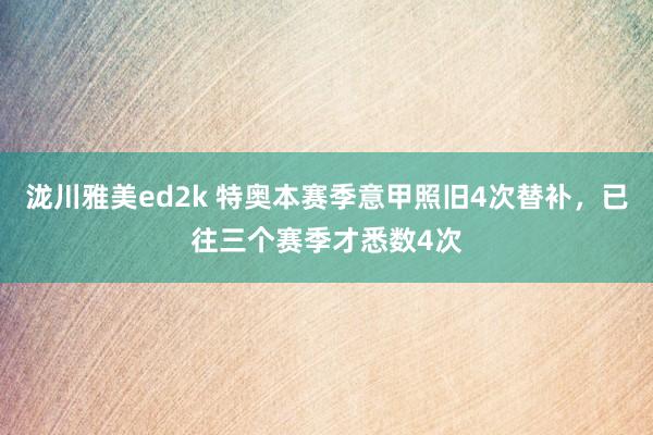 泷川雅美ed2k 特奥本赛季意甲照旧4次替补，已往三个赛季才悉数4次