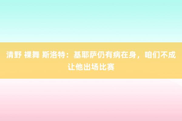 清野 裸舞 斯洛特：基耶萨仍有病在身，咱们不成让他出场比赛