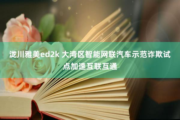 泷川雅美ed2k 大湾区智能网联汽车示范诈欺试点加速互联互通