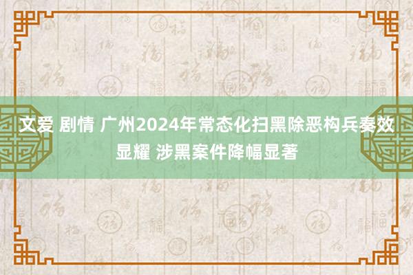 文爱 剧情 广州2024年常态化扫黑除恶构兵奏效显耀 涉黑案件降幅显著