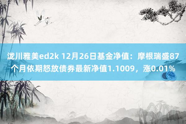 泷川雅美ed2k 12月26日基金净值：摩根瑞盛87个月依期怒放债券最新净值1.1009，涨0.01%