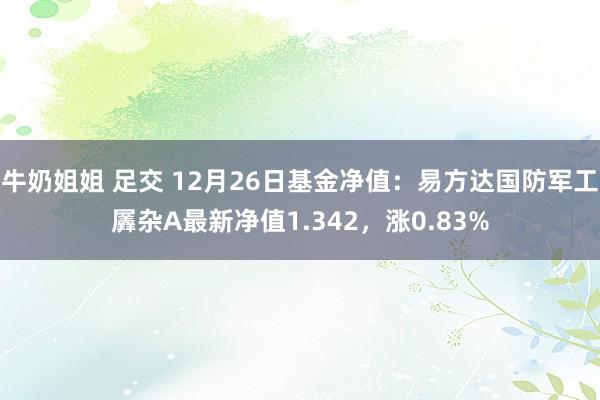 牛奶姐姐 足交 12月26日基金净值：易方达国防军工羼杂A最新净值1.342，涨0.83%