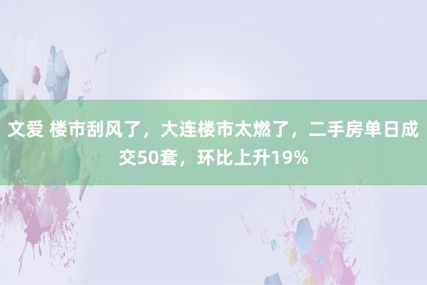 文爱 楼市刮风了，大连楼市太燃了，二手房单日成交50套，环比上升19%